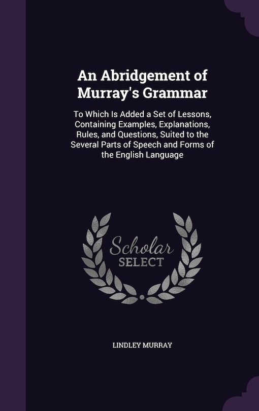 An Abridgement of Murray's Grammar: To Which Is Added a Set of Lessons, Containing Examples, Explanations, Rules, and Questions, Suited to the Several Parts of Speech and Forms of the English Language