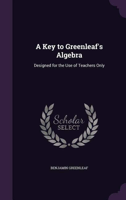 A Key to Greenleaf's Algebra: Designed for the Use of Teachers Only