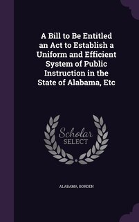 Front cover_A Bill to Be Entitled an Act to Establish a Uniform and Efficient System of Public Instruction in the State of Alabama, Etc