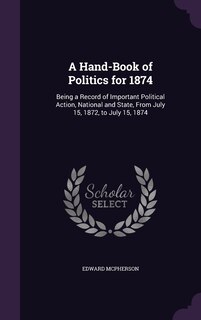 A Hand-Book of Politics for 1874: Being a Record of Important Political Action, National and State, From July 15, 1872, to July 15, 1874