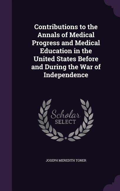 Contributions to the Annals of Medical Progress and Medical Education in the United States Before and During the War of Independence