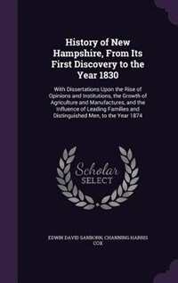 History of New Hampshire, From Its First Discovery to the Year 1830: With Dissertations Upon the Rise of Opinions and Institutions, the Growth of Agriculture and Manufa