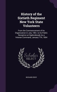 History of the Sixtieth Regiment New York State Volunteers: From the Commencement of Its Organization in July, 1861, to Its Public Reception at Ogdensburgh As
