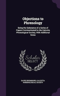 Objections to Phrenology: Being the Substance of a Series of Papers Communicated to the Calcutta Phrenological Society, With Additional Notes