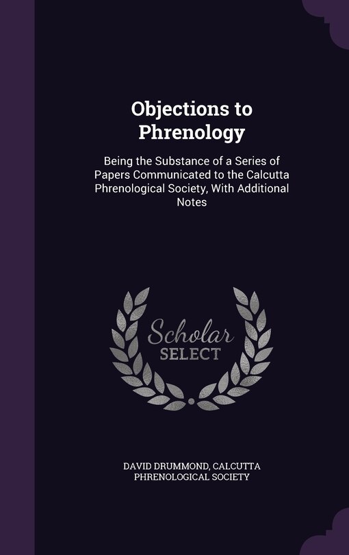 Objections to Phrenology: Being the Substance of a Series of Papers Communicated to the Calcutta Phrenological Society, With Additional Notes