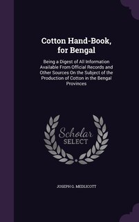 Cotton Hand-Book, for Bengal: Being a Digest of All Information Available From Official Records and Other Sources On the Subject of the Production of Cotton in the Bengal Provinces