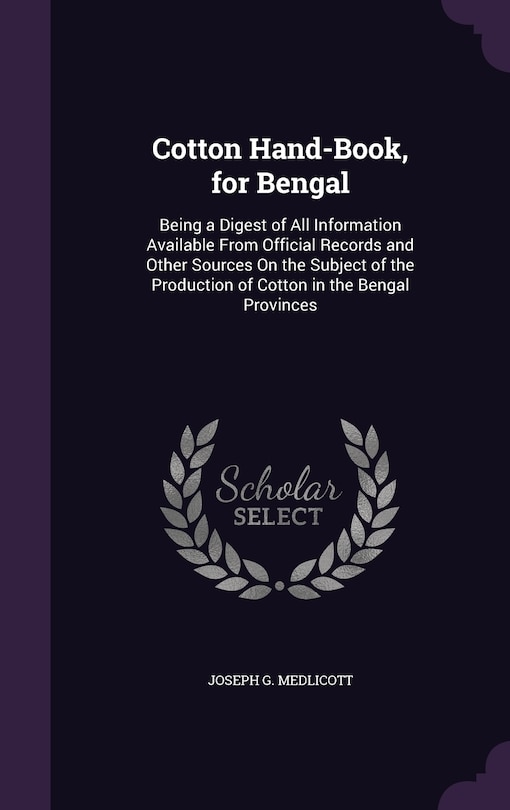 Cotton Hand-Book, for Bengal: Being a Digest of All Information Available From Official Records and Other Sources On the Subject of the Production of Cotton in the Bengal Provinces