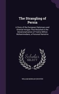 The Strangling of Persia: A Story of the European Diplomacy and Oriental Intrigue That Resulted in the Denationalization of T