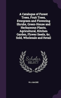 Front cover_A Catalogue of Forest Trees, Fruit Trees, Evergreen and Flowering Shrubs, Green-House and Herbaceous Plants, Agricultural, Kitchen Garden, Flower Seeds, &c. Sold, Wholesale and Retail