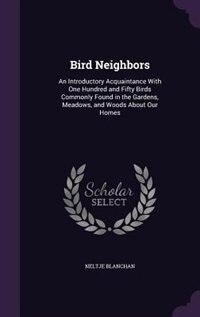 Bird Neighbors: An Introductory Acquaintance With One Hundred and Fifty Birds Commonly Found in the Gardens, Meadow