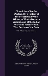 Chronicles of Border Warfare, Or, a History of the Settlement by the Whites, of North-Western Virginia, and of the Indian Wars and Massacres in That Section of the State: With Reflections, Anecdotes, &c