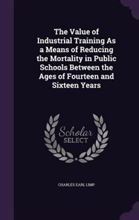 Front cover_The Value of Industrial Training As a Means of Reducing the Mortality in Public Schools Between the Ages of Fourteen and Sixteen Years