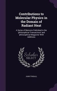 Contributions to Molecular Physics in the Domain of Radiant Heat: A Series of Memoirs Published in the 'philosophical Transactions' and 'philosophical Magazine' With