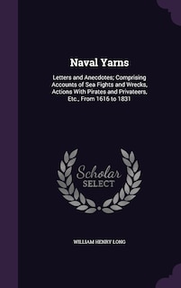 Naval Yarns: Letters and Anecdotes; Comprising Accounts of Sea Fights and Wrecks, Actions With Pirates and Privateers, Etc., From 1616 to 1831