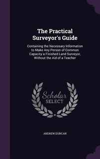 The Practical Surveyor's Guide: Containing the Necessary Information to Make Any Person of Common Capacity a Finished Land Surveyor