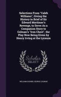 Front cover_Selections From Caleb Williams, Giving the History in Brief of Sir Edward Mortimer's Revenge, to Serve As a Companion Story to Colman's Iron Chest, the Play Now Being Given by Henry Irving at the Lyceum