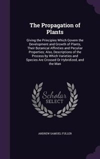 The Propagation of Plants: Giving the Principles Which Govern the Development and Growth of Plants, Their Botanical Affinities