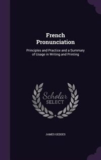 French Pronunciation: Principles and Practice and a Summary of Usage in Writing and Printing