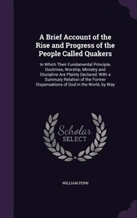 A Brief Account of the Rise and Progress of the People Called Quakers: In Which Their Fundamental Principle, Doctrines, Worship, Ministry and Discipline Are Plainly Decla