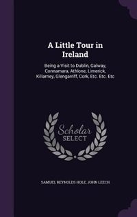 A Little Tour in Ireland: Being a Visit to Dublin, Galway, Connamara, Athlone, Limerick, Killarney, Glengarriff, Cork, Etc. E