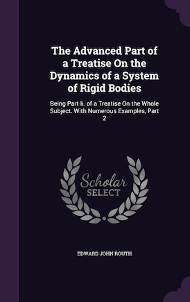 The Advanced Part of a Treatise On the Dynamics of a System of Rigid Bodies: Being Part Ii. of a Treatise On the Whole Subject. With Numerous Examples, Part 2