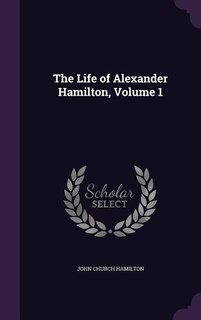 The Life of Alexander Hamilton, Volume 1