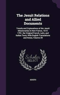 The Jesuit Relations and Allied Documents: Travels and Explorations of the Jesuit Missionaries in New France, 1610-1791; the Original French, Latin, and Italian Texts, With English Translations and Notes, Volume 39