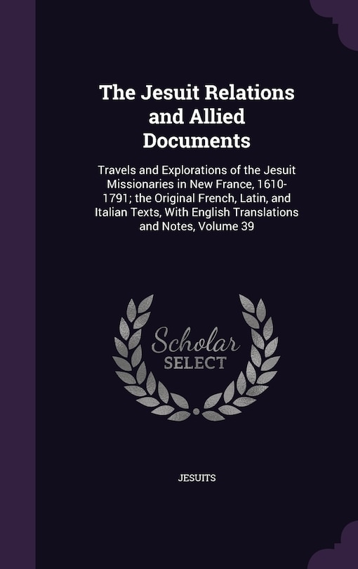 The Jesuit Relations and Allied Documents: Travels and Explorations of the Jesuit Missionaries in New France, 1610-1791; the Original French, Latin, and Italian Texts, With English Translations and Notes, Volume 39