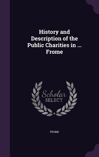 Couverture_History and Description of the Public Charities in ... Frome