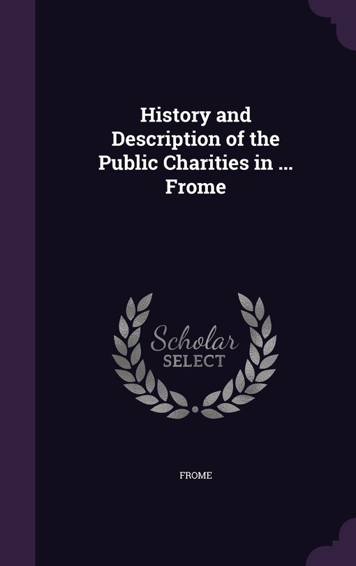 Couverture_History and Description of the Public Charities in ... Frome
