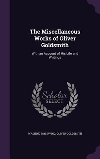 The Miscellaneous Works of Oliver Goldsmith: With an Account of His Life and Writings