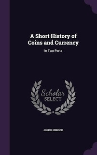 A Short History of Coins and Currency: In Two Parts