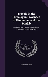 Travels in the Himalayan Provinces of Hindustan and the Panjab: In Ladakh and Kashmir; in Peshawar, Kabul, Kunduz, and Bokhara
