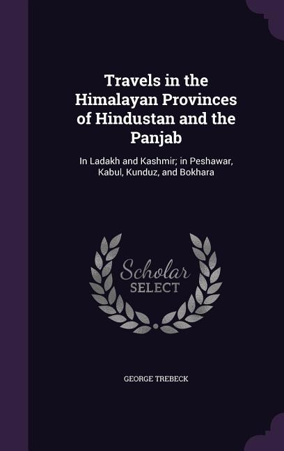 Travels in the Himalayan Provinces of Hindustan and the Panjab: In Ladakh and Kashmir; in Peshawar, Kabul, Kunduz, and Bokhara