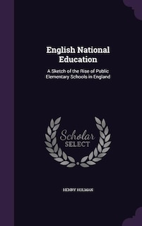 English National Education: A Sketch of the Rise of Public Elementary Schools in England