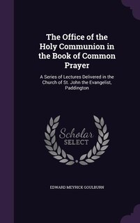 The Office of the Holy Communion in the Book of Common Prayer: A Series of Lectures Delivered in the Church of St. John the Evangelist, Paddington