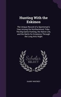 Hunting With the Eskimos: The Unique Record of a Sportsman's Year Among the Northernmost Tribe--The Big Game Hunting, the Nat