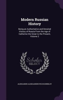 Modern Russian History: Being an Authoritative and Detailed History of Russia From the Age of Catherine the Great to the Pr