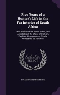 Five Years of a Hunter's Life in the Far Interior of South Africa: With Notices of the Native Tribes, and Anecdotes of the Chase of the Lion, Elephant, Hippopotamus,