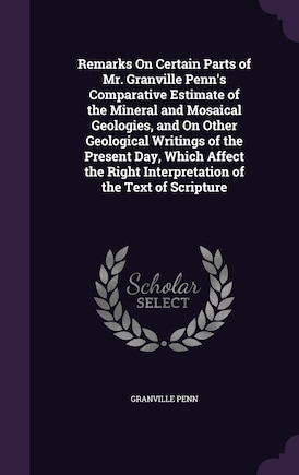 Remarks On Certain Parts of Mr. Granville Penn's Comparative Estimate of the Mineral and Mosaical Geologies, and On Other Geological Writings of the Present Day, Which Affect the Right Interpretation of the Text of Scripture