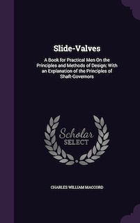 Slide-Valves: A Book for Practical Men On the Principles and Methods of Design; With an Explanation of the Principles of Shaft-Governors