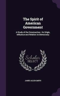 The Spirit of American Government: A Study of the Construction ; Its Origin, Influence and Relation to Democracy