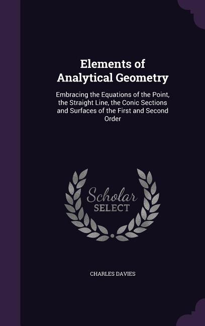 Elements of Analytical Geometry: Embracing the Equations of the Point, the Straight Line, the Conic Sections and Surfaces of the Fir
