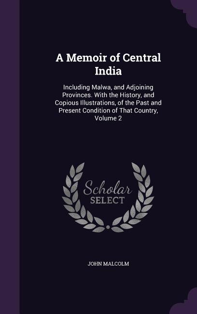 A Memoir of Central India: Including Malwa, and Adjoining Provinces. With the History, and Copious Illustrations, of the Past