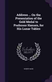 Address ... On the Presentation of the Gold Medal to Professor Hansen, for His Lunar Tables by Robert Main
