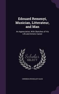 Edouard Remenyi, Musician, Litterateur, and Man: An Appreciation, With Sketches of His Life and Artistic Career