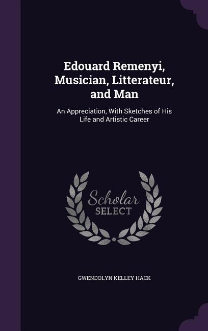 Edouard Remenyi, Musician, Litterateur, and Man: An Appreciation, With Sketches of His Life and Artistic Career