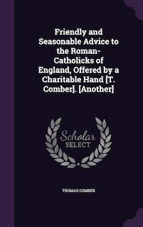 Front cover_Friendly and Seasonable Advice to the Roman-Catholicks of England, Offered by a Charitable Hand [T. Comber]. [Another]