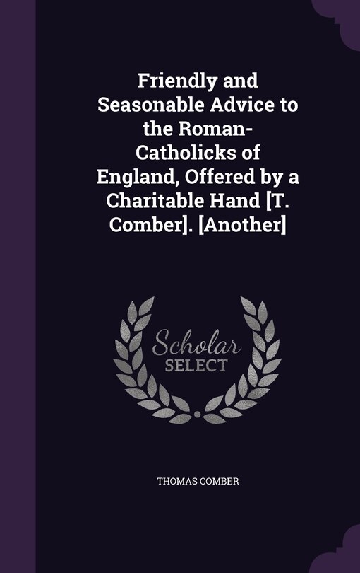 Front cover_Friendly and Seasonable Advice to the Roman-Catholicks of England, Offered by a Charitable Hand [T. Comber]. [Another]