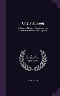 City Planning: A Series of Papers Presenting the Essential Elements of a City Plan